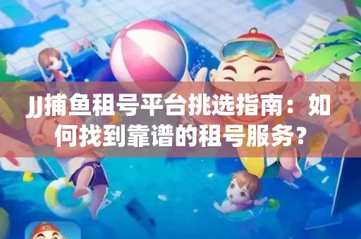 JJ捕鱼租号平台挑选指南：如何找到靠谱的租号服务？