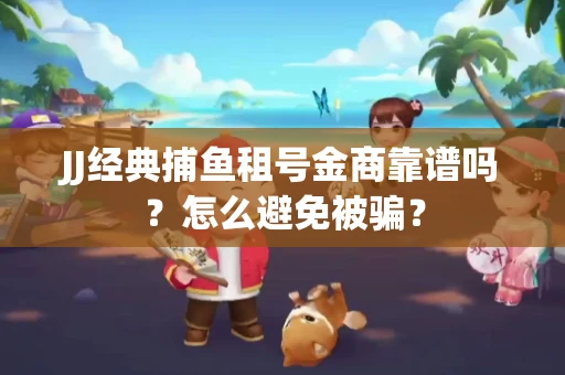 JJ经典捕鱼租号金商靠谱吗？怎么避免被骗？