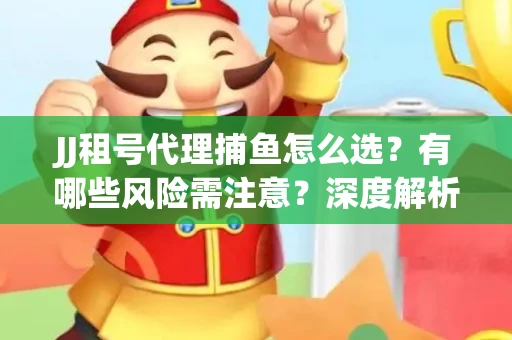 JJ租号代理捕鱼怎么选？有哪些风险需注意？深度解析来了