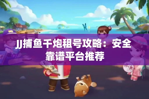 JJ捕鱼千炮租号攻略：安全靠谱平台推荐